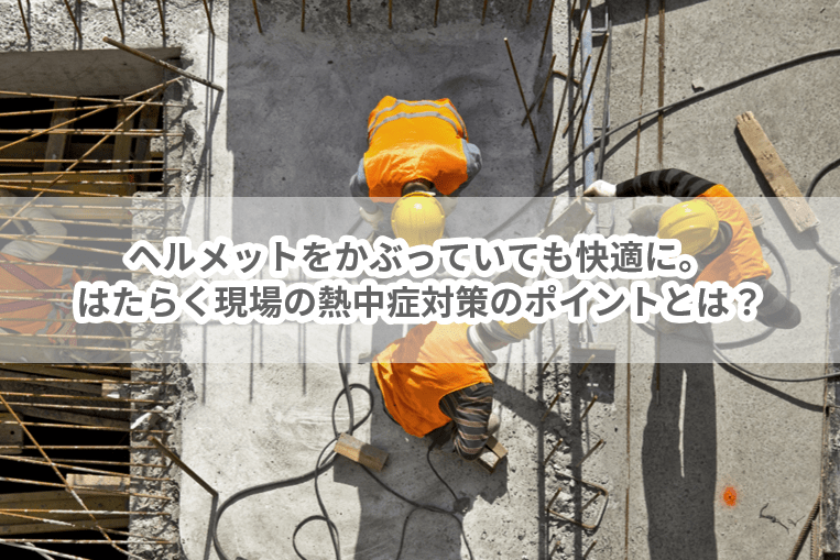 ヘルメットをかぶっていても快適に。はたらく現場の熱中症対策のポイントとは？-働く現場の熱中症０プロジェクト